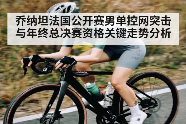乔纳坦法国公开赛男单控网突击与年终总决赛资格关键走势分析