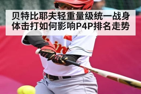 贝特比耶夫轻重量级统一战身体击打如何影响P4P排名走势