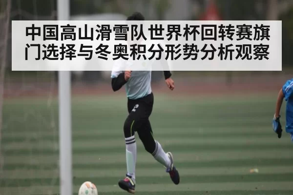 中国高山滑雪队世界杯回转赛旗门选择与冬奥积分形势分析观察